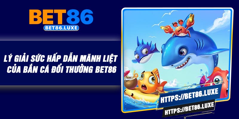 Lý giải sức hấp dẫn mãnh liệt của bắn cá đổi thưởng BET86